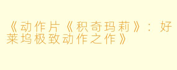 《动作片《积奇玛莉》：好莱坞极致动作之作》