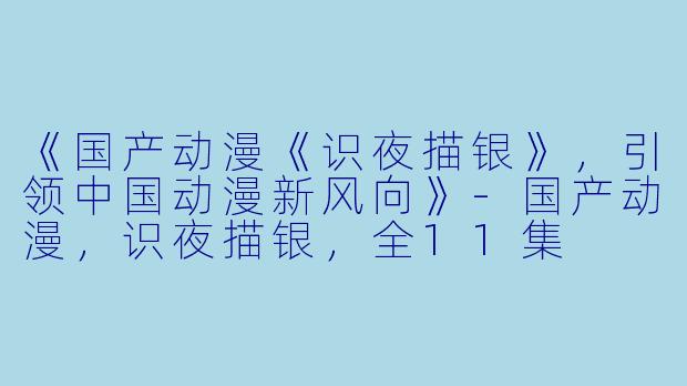 《国产动漫《识夜描银》，引领中国动漫新风向》-国产动漫，识夜描银，全11集