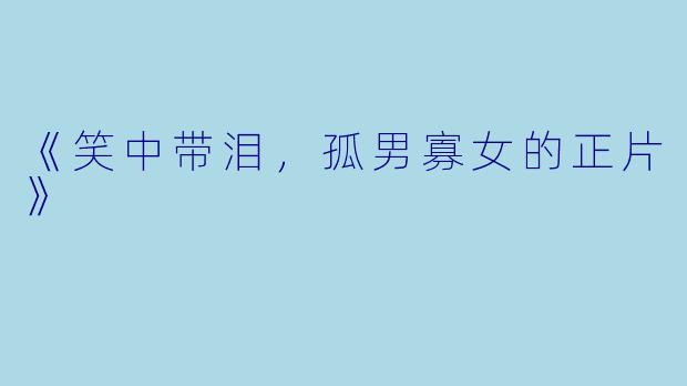 《笑中带泪，孤男寡女的正片》