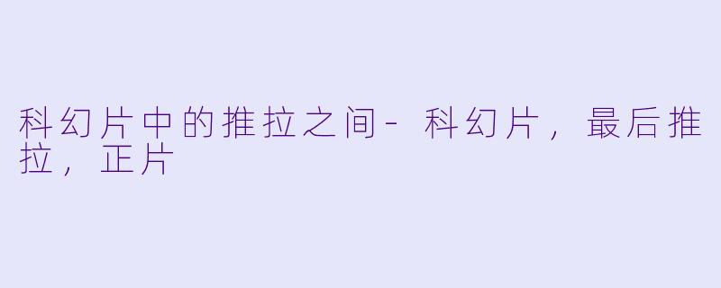 科幻片中的推拉之间-科幻片，最后推拉，正片