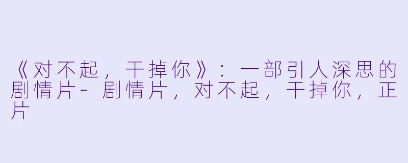 《对不起，干掉你》：一部引人深思的剧情片-剧情片，对不起，干掉你，正片