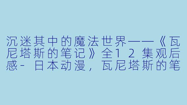 沉迷其中的魔法世界——《瓦尼塔斯的笔记》全12集观后感-日本动漫，瓦尼塔斯的笔记，全12集