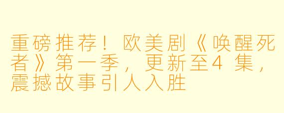 重磅推荐！欧美剧《唤醒死者》第一季，更新至4集，震撼故事引人入胜