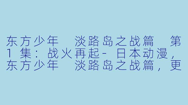 东方少年 淡路岛之战篇 第1集：战火再起-日本动漫，东方少年 淡路岛之战篇，更新至1集