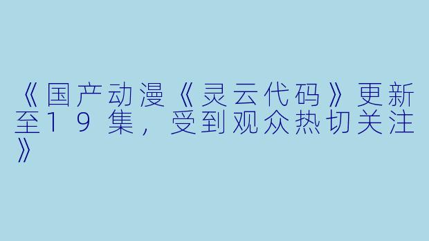 《国产动漫《灵云代码》更新至19集，受到观众热切关注》