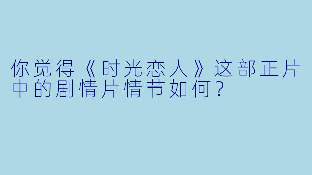 你觉得《时光恋人》这部正片中的剧情片情节如何？
