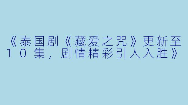 《泰国剧《藏爱之咒》更新至10集，剧情精彩引人入胜》