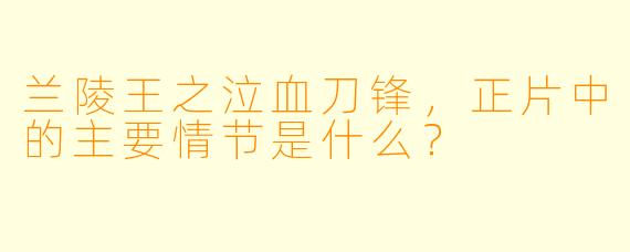 兰陵王之泣血刀锋，正片中的主要情节是什么？