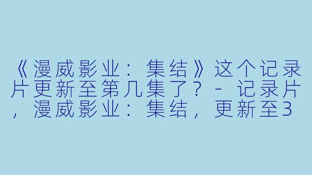 《漫威影业：集结》这个记录片更新至第几集了？