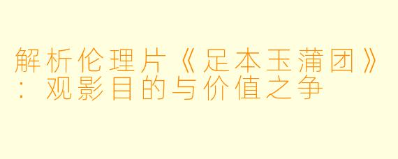解析伦理片《足本玉蒲团》：观影目的与价值之争
