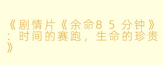 《剧情片《余命85分钟》：时间的赛跑，生命的珍贵》