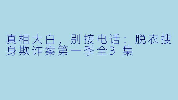 真相大白，别接电话：脱衣搜身欺诈案第一季全3集