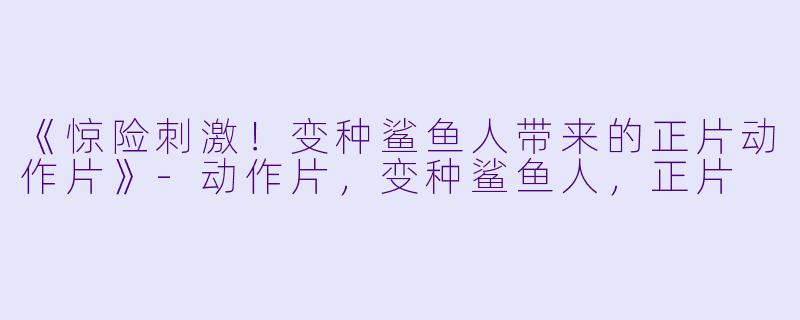 《惊险刺激！变种鲨鱼人带来的正片动作片》-动作片，变种鲨鱼人，正片
