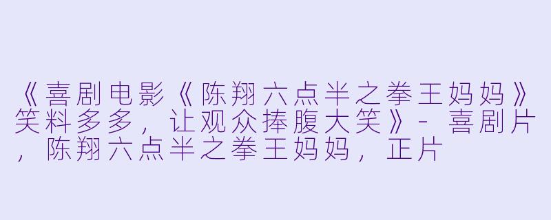 《喜剧电影《陈翔六点半之拳王妈妈》笑料多多，让观众捧腹大笑》-喜剧片，陈翔六点半之拳王妈妈，正片