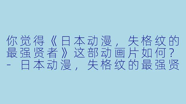 你觉得《日本动漫，失格纹的最强贤者》这部动画片如何？