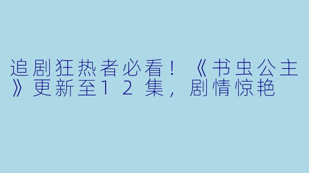 追剧狂热者必看！《书虫公主》更新至12集，剧情惊艳