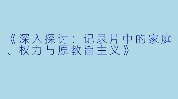 《深入探讨：记录片中的家庭、权力与原教旨主义》