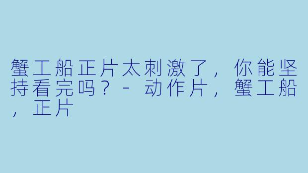 蟹工船正片太刺激了，你能坚持看完吗？