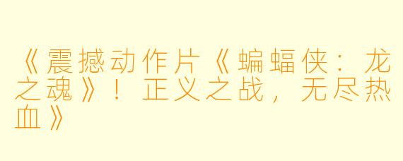 《震撼动作片《蝙蝠侠：龙之魂》！正义之战，无尽热血》