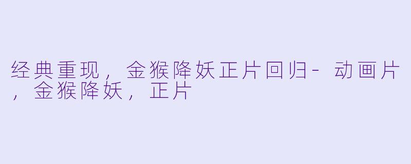 经典重现，金猴降妖正片回归-动画片，金猴降妖，正片
