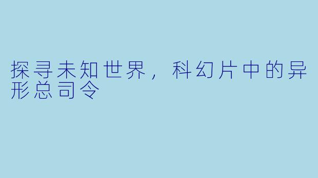 探寻未知世界，科幻片中的异形总司令
