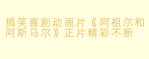 搞笑喜剧动画片《阿祖尔和阿斯马尔》正片精彩不断