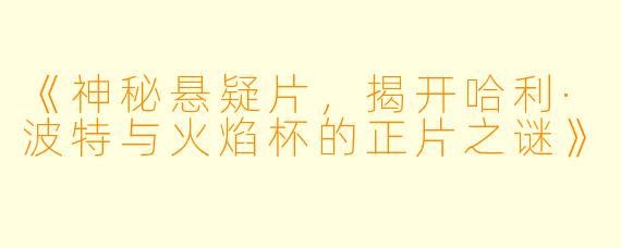 《神秘悬疑片，揭开哈利·波特与火焰杯的正片之谜》