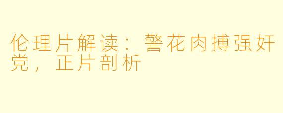 伦理片解读：警花肉搏强奸党，正片剖析