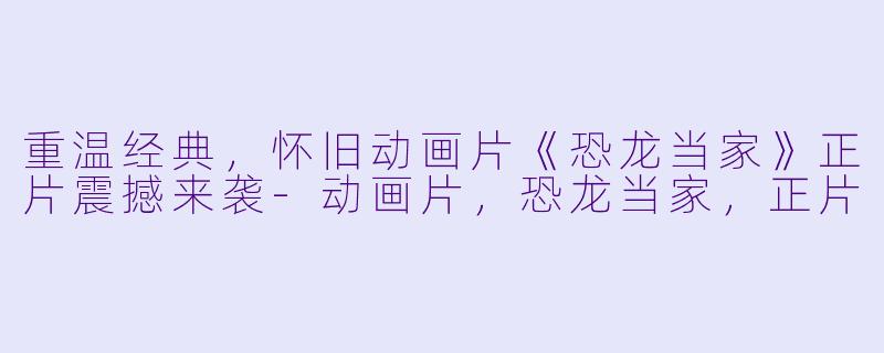 重温经典，怀旧动画片《恐龙当家》正片震撼来袭-动画片，恐龙当家，正片