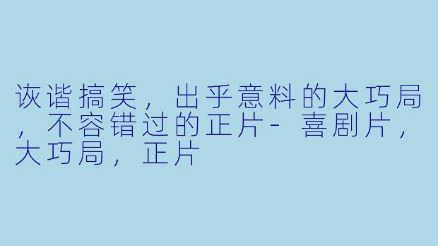 诙谐搞笑，出乎意料的大巧局，不容错过的正片-喜剧片，大巧局，正片