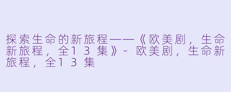 探索生命的新旅程——《欧美剧，生命新旅程，全13集》-欧美剧，生命新旅程，全13集
