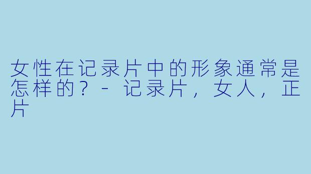 女性在记录片中的形象通常是怎样的？