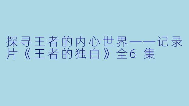 探寻王者的内心世界——记录片《王者的独白》全6集  