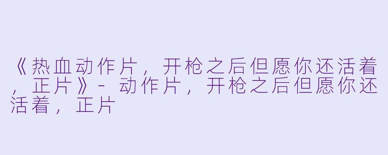 《热血动作片，开枪之后但愿你还活着，正片》-动作片，开枪之后但愿你还活着，正片