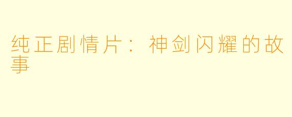 纯正剧情片：神剑闪耀的故事