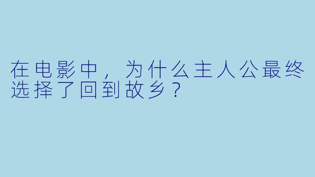 在电影中，为什么主人公最终选择了回到故乡？