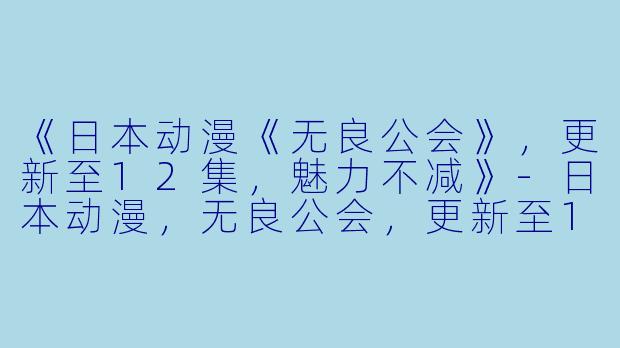 《日本动漫《无良公会》，更新至12集，魅力不减》-日本动漫，无良公会，更新至12集