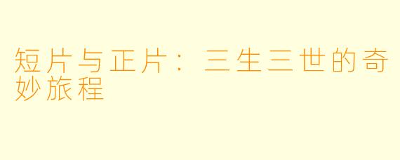 短片与正片：三生三世的奇妙旅程