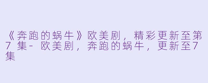 《奔跑的蜗牛》欧美剧，精彩更新至第7集-欧美剧，奔跑的蜗牛，更新至7集