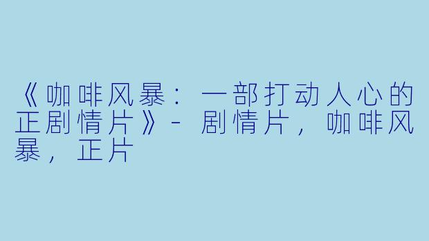 《咖啡风暴：一部打动人心的正剧情片》-剧情片，咖啡风暴，正片