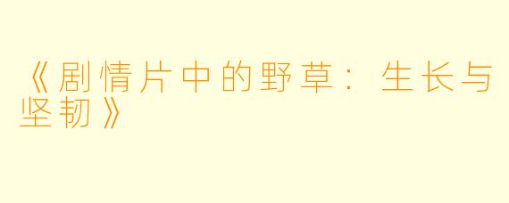 《剧情片中的野草：生长与坚韧》
