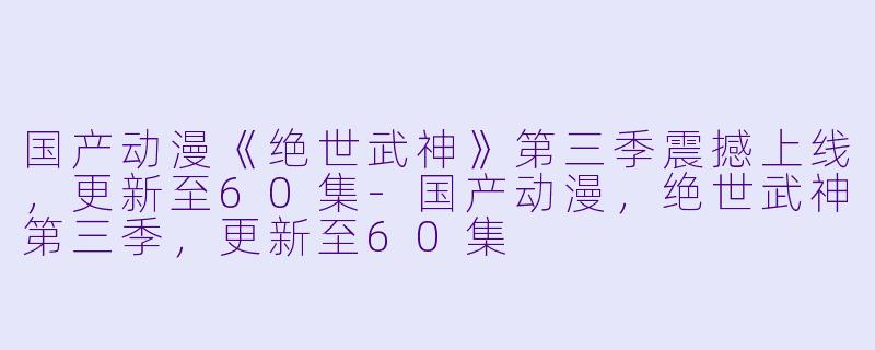 国产动漫《绝世武神》第三季震撼上线，更新至60集-国产动漫，绝世武神第三季，更新至60集