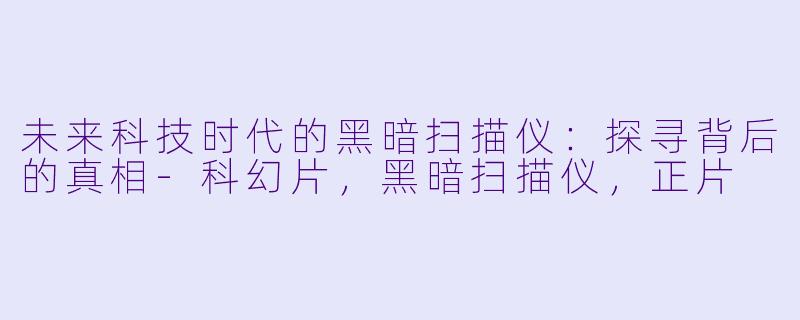 未来科技时代的黑暗扫描仪：探寻背后的真相-科幻片，黑暗扫描仪，正片