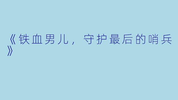 《铁血男儿，守护最后的哨兵》