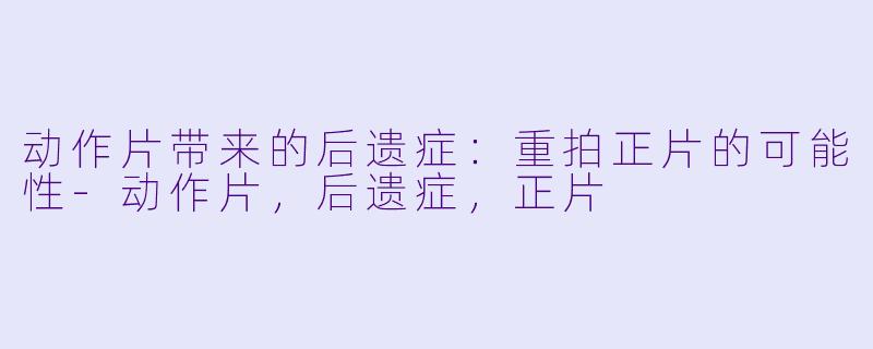 动作片带来的后遗症：重拍正片的可能性-动作片，后遗症，正片