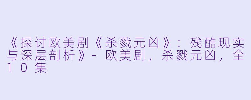 《探讨欧美剧《杀戮元凶》：残酷现实与深层剖析》-欧美剧，杀戮元凶，全10集