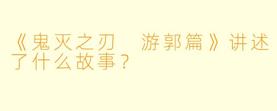 《鬼灭之刃 游郭篇》讲述了什么故事？