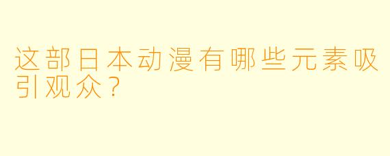 这部日本动漫有哪些元素吸引观众？
