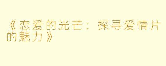 《恋爱的光芒：探寻爱情片的魅力》