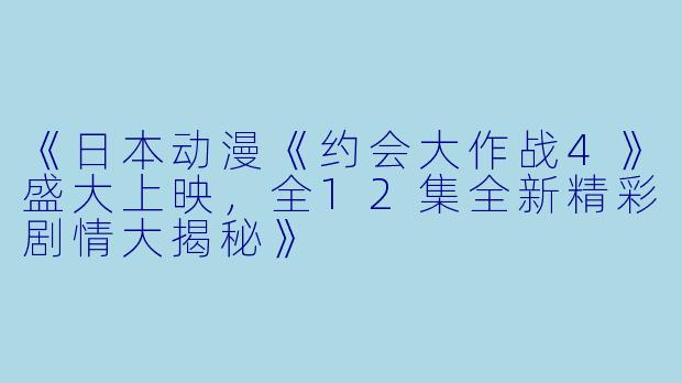 《日本动漫《约会大作战4》盛大上映，全12集全新精彩剧情大揭秘》